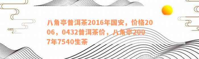 八角亭普洱茶2016年国安，价格2006，0432普洱茶价，八角亭2007年7540生茶