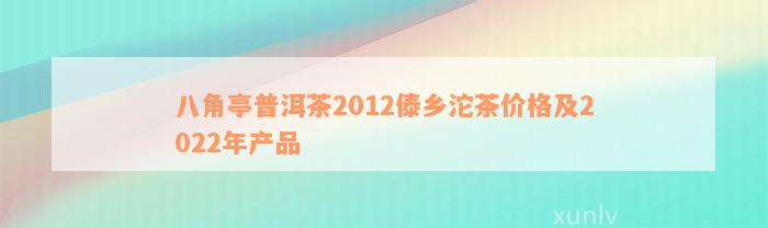 八角亭普洱茶2012傣乡沱茶价格及2022年产品