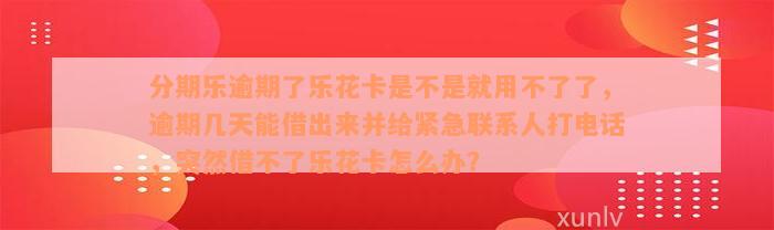 分期乐逾期了乐花卡是不是就用不了了，逾期几天能借出来并给紧急联系人打电话，突然借不了乐花卡怎么办？