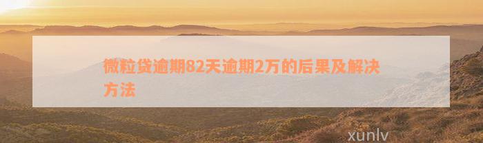 微粒贷逾期82天逾期2万的后果及解决方法