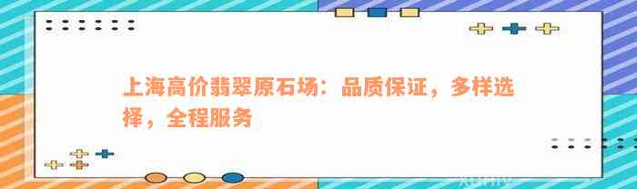 上海高价翡翠原石场：品质保证，多样选择，全程服务