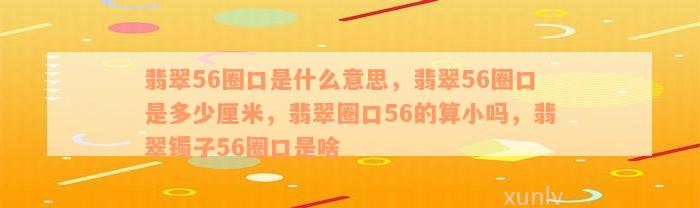 翡翠56圈口是什么意思，翡翠56圈口是多少厘米，翡翠圈口56的算小吗，翡翠镯子56圈口是啥