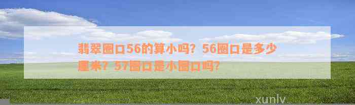 翡翠圈口56的算小吗？56圈口是多少厘米？57圈口是小圈口吗？