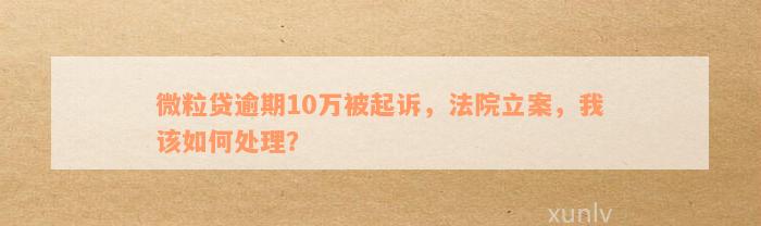 微粒贷逾期10万被起诉，法院立案，我该如何处理？