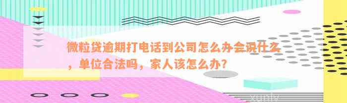 微粒贷逾期打电话到公司怎么办会说什么，单位合法吗，家人该怎么办？