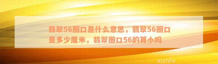 翡翠56圈口是什么意思，翡翠56圈口是多少厘米，翡翠圈口56的算小吗