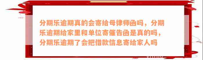 分期乐逾期真的会寄给母律师函吗，分期乐逾期给家里和单位寄催告函是真的吗，分期乐逾期了会把借款信息寄给家人吗