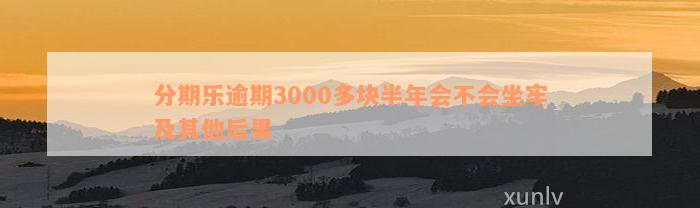 分期乐逾期3000多块半年会不会坐牢及其他后果