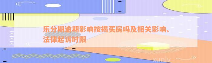 乐分期逾期影响按揭买房吗及相关影响、法律起诉时限