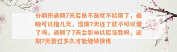 分期乐逾期7天后是不是就不能用了，最晚可以拖几天，逾期7天还了就不可以借了吗，逾期了7天会影响以后贷款吗，逾期7天要过多久才能继续使用