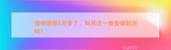 借呗逾期1万多了，每月还一些会被起诉吗？