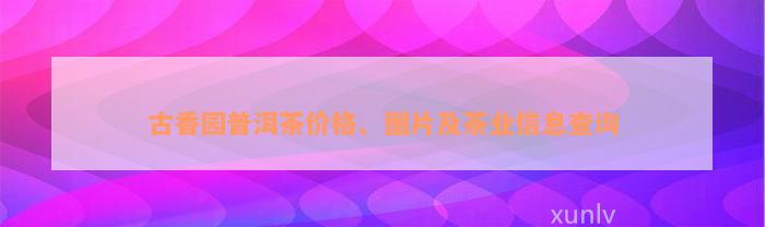 古香园普洱茶价格、图片及茶业信息查询