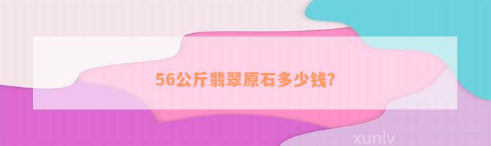 56公斤翡翠原石多少钱？