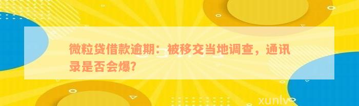 微粒贷借款逾期：被移交当地调查，通讯录是否会爆？