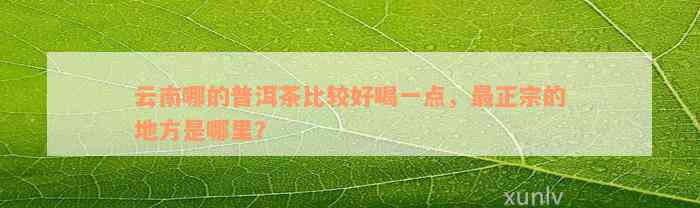 云南哪的普洱茶比较好喝一点，最正宗的地方是哪里？