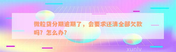 微粒贷分期逾期了，会要求还清全部欠款吗？怎么办？