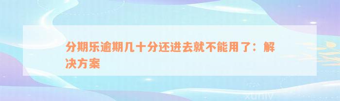 分期乐逾期几十分还进去就不能用了：解决方案