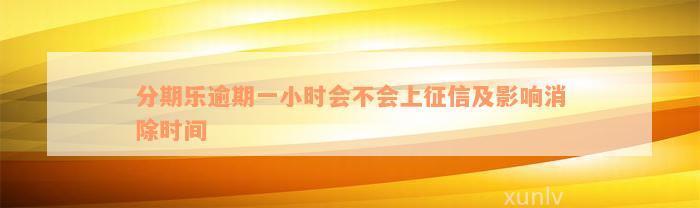 分期乐逾期一小时会不会上征信及影响消除时间