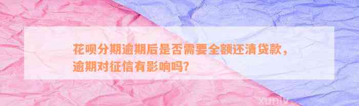 花呗分期逾期后是否需要全额还清贷款，逾期对征信有影响吗？