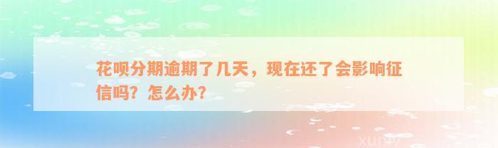 花呗分期逾期了几天，现在还了会影响征信吗？怎么办？