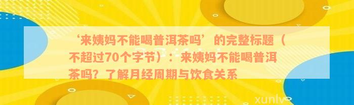 ‘来姨妈不能喝普洱茶吗’的完整标题（不超过70个字节）：来姨妈不能喝普洱茶吗？了解月经周期与饮食关系