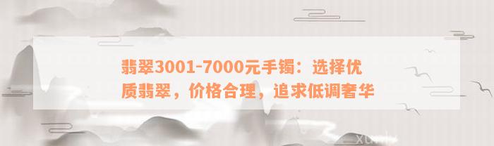 翡翠3001-7000元手镯：选择优质翡翠，价格合理，追求低调奢华