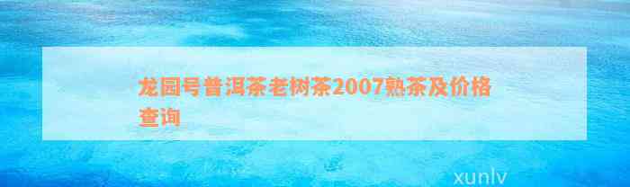 龙园号普洱茶老树茶2007熟茶及价格查询