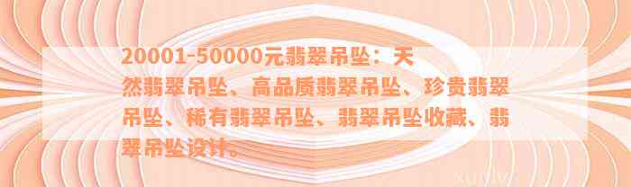 20001-50000元翡翠吊坠：天然翡翠吊坠、高品质翡翠吊坠、珍贵翡翠吊坠、稀有翡翠吊坠、翡翠吊坠收藏、翡翠吊坠设计。