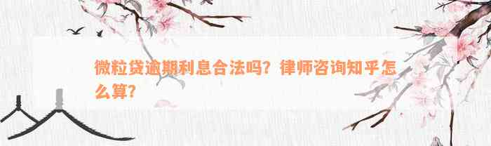 微粒贷逾期利息合法吗？律师咨询知乎怎么算？