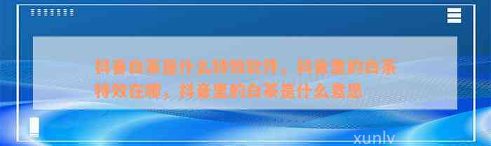 抖音白茶是什么特效软件，抖音里的白茶特效在哪，抖音里的白茶是什么意思