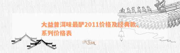 大益普洱味最酽2011价格及经典款、系列价格表