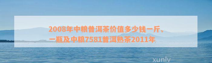 2008年中粮普洱茶价值多少钱一斤、一瓶及中粮7581普洱熟茶2011年