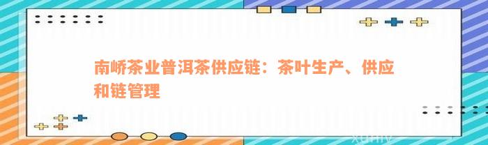 南峤茶业普洱茶供应链：茶叶生产、供应和链管理