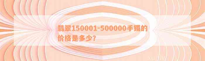 翡翠150001-500000手镯的价格是多少？