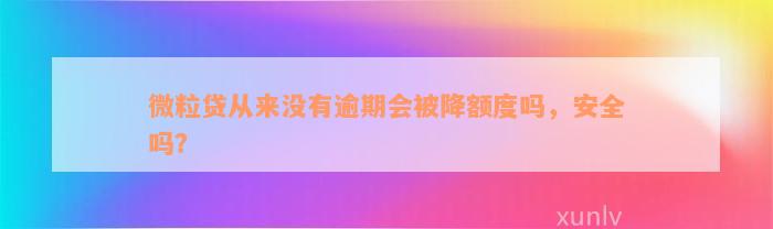 微粒贷从来没有逾期会被降额度吗，安全吗？