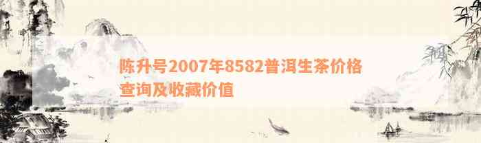 陈升号2007年8582普洱生茶价格查询及收藏价值