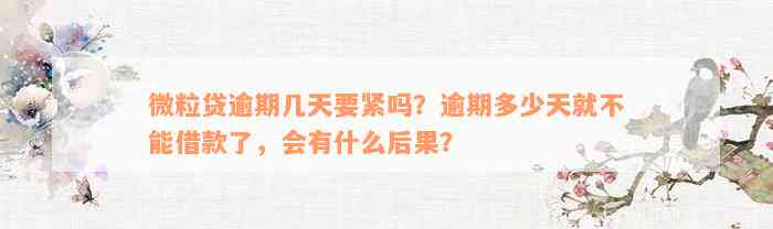 微粒贷逾期几天要紧吗？逾期多少天就不能借款了，会有什么后果？