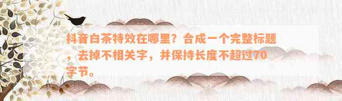 抖音白茶特效在哪里？合成一个完整标题，去掉不相关字，并保持长度不超过70字节。