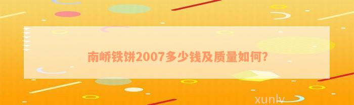 南峤铁饼2007多少钱及质量如何？