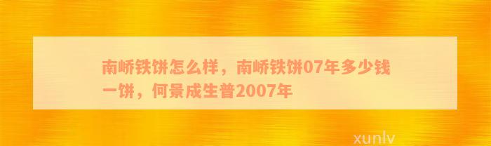 南峤铁饼怎么样，南峤铁饼07年多少钱一饼，何景成生普2007年