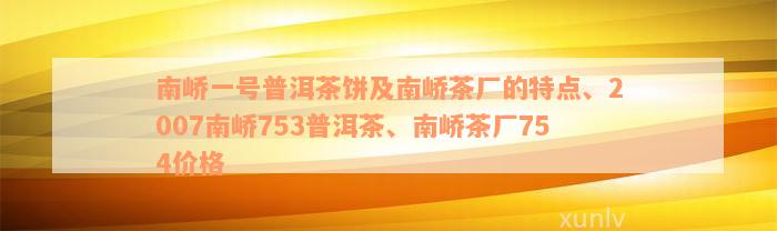 南峤一号普洱茶饼及南峤茶厂的特点、2007南峤753普洱茶、南峤茶厂754价格