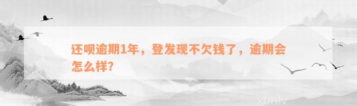 还呗逾期1年，登发现不欠钱了，逾期会怎么样？