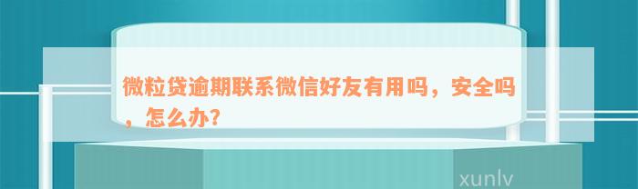 微粒贷逾期联系微信好友有用吗，安全吗，怎么办？