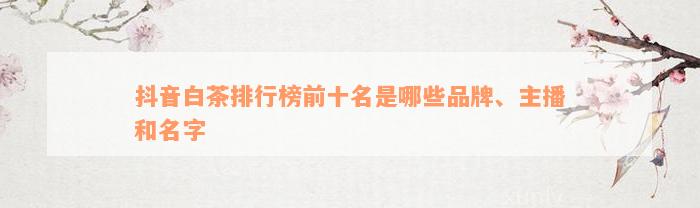 抖音白茶排行榜前十名是哪些品牌、主播和名字