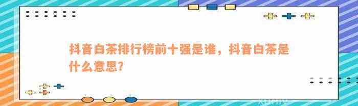 抖音白茶排行榜前十强是谁，抖音白茶是什么意思？