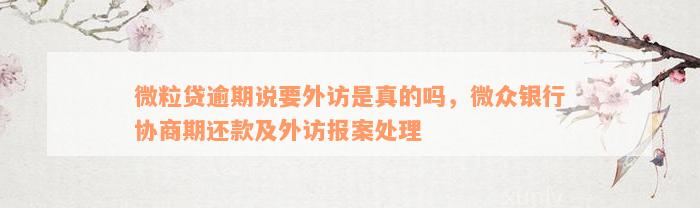 微粒贷逾期说要外访是真的吗，微众银行协商期还款及外访报案处理