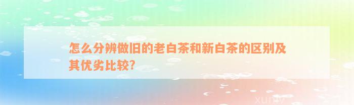 怎么分辨做旧的老白茶和新白茶的区别及其优劣比较?