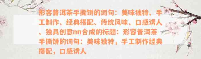 形容普洱茶手撕饼的词句：美味独特、手工制作、经典搭配、传统风味、口感诱人、独具创意nn合成的标题：形容普洱茶手撕饼的词句：美味独特，手工制作经典搭配，口感诱人