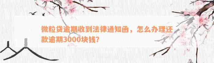 微粒贷逾期收到法律通知函，怎么办理还款逾期3000块钱？