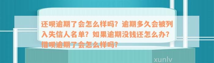 还呗逾期了会怎么样吗？逾期多久会被列入失信人名单？如果逾期没钱还怎么办？借呗逾期了会怎么样吗？